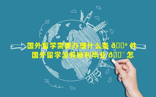 国外留学需要办理什么条 💮 件 国外留学没有顺利毕业 🌴 怎么办